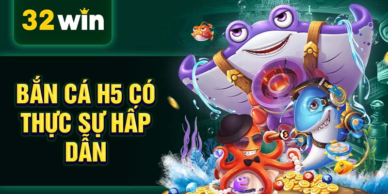 Bắn cá h5 có thực sự hấp dẫn